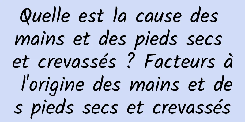 Quelle est la cause des mains et des pieds secs et crevassés ? Facteurs à l'origine des mains et des pieds secs et crevassés