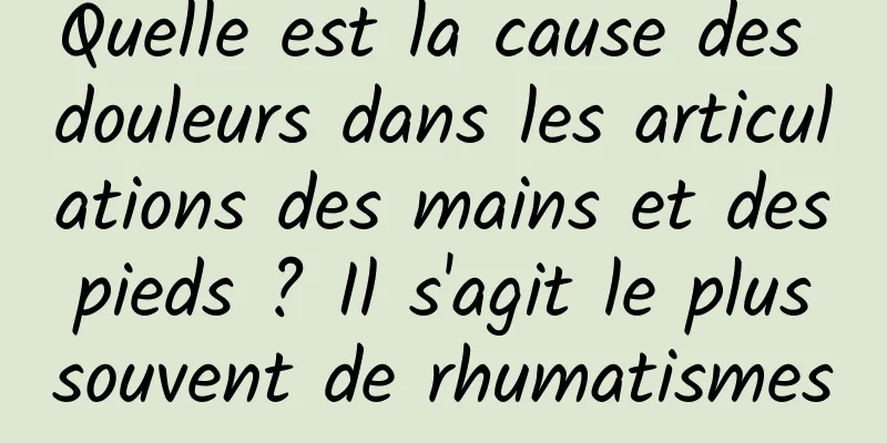 Quelle est la cause des douleurs dans les articulations des mains et des pieds ? Il s'agit le plus souvent de rhumatismes