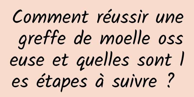 Comment réussir une greffe de moelle osseuse et quelles sont les étapes à suivre ? 