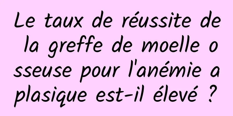 Le taux de réussite de la greffe de moelle osseuse pour l'anémie aplasique est-il élevé ?