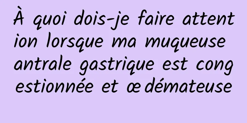 À quoi dois-je faire attention lorsque ma muqueuse antrale gastrique est congestionnée et œdémateuse