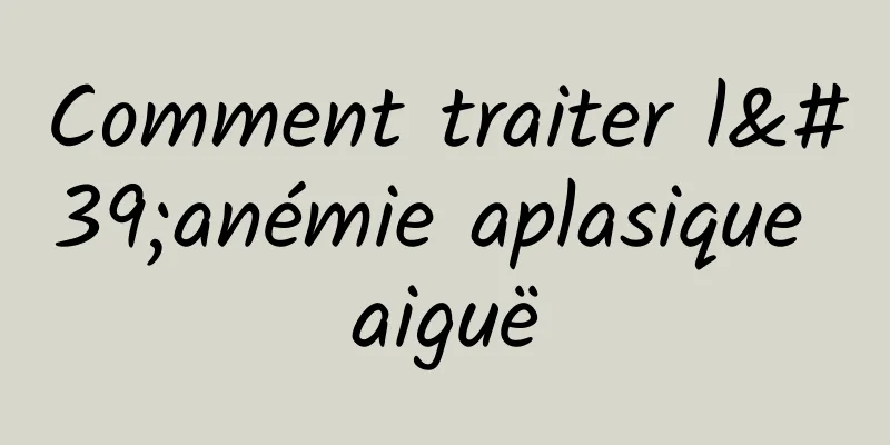 Comment traiter l'anémie aplasique aiguë