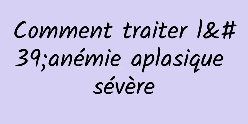 Comment traiter l'anémie aplasique sévère