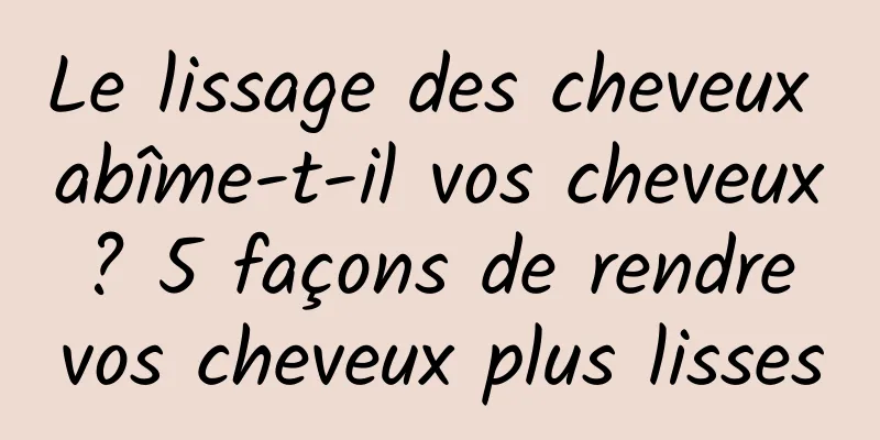 Le lissage des cheveux abîme-t-il vos cheveux ? 5 façons de rendre vos cheveux plus lisses