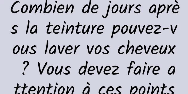 Combien de jours après la teinture pouvez-vous laver vos cheveux ? Vous devez faire attention à ces points