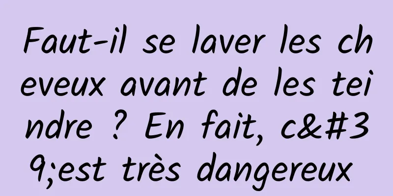 Faut-il se laver les cheveux avant de les teindre ? En fait, c'est très dangereux 