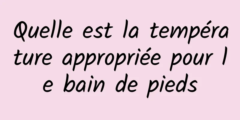 Quelle est la température appropriée pour le bain de pieds