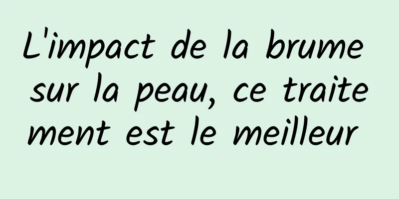 L'impact de la brume sur la peau, ce traitement est le meilleur 