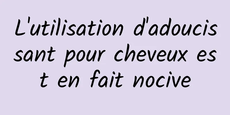 L'utilisation d'adoucissant pour cheveux est en fait nocive