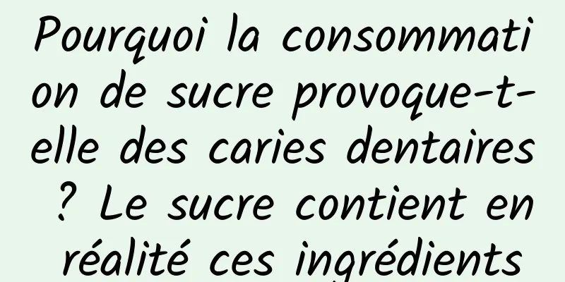 Pourquoi la consommation de sucre provoque-t-elle des caries dentaires ? Le sucre contient en réalité ces ingrédients