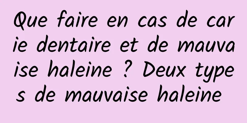 Que faire en cas de carie dentaire et de mauvaise haleine ? Deux types de mauvaise haleine 