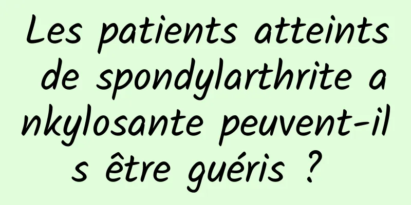 Les patients atteints de spondylarthrite ankylosante peuvent-ils être guéris ? 