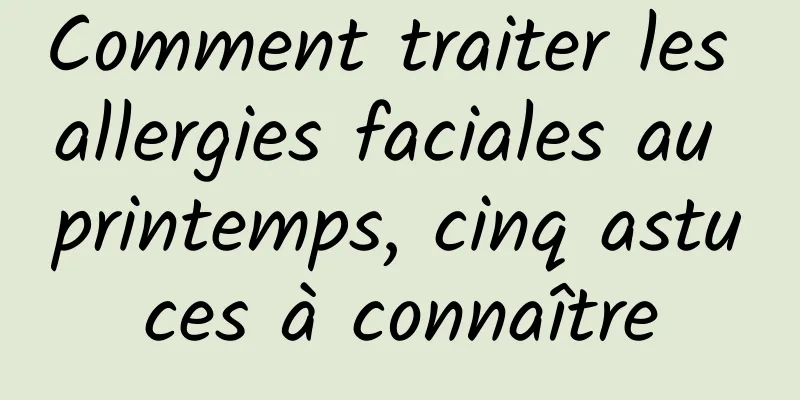 Comment traiter les allergies faciales au printemps, cinq astuces à connaître
