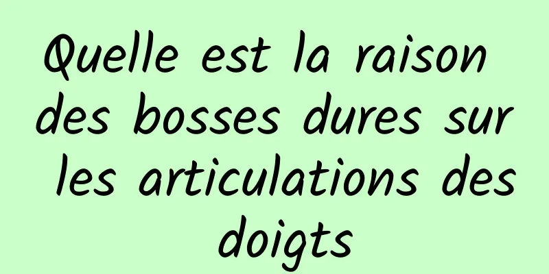 Quelle est la raison des bosses dures sur les articulations des doigts