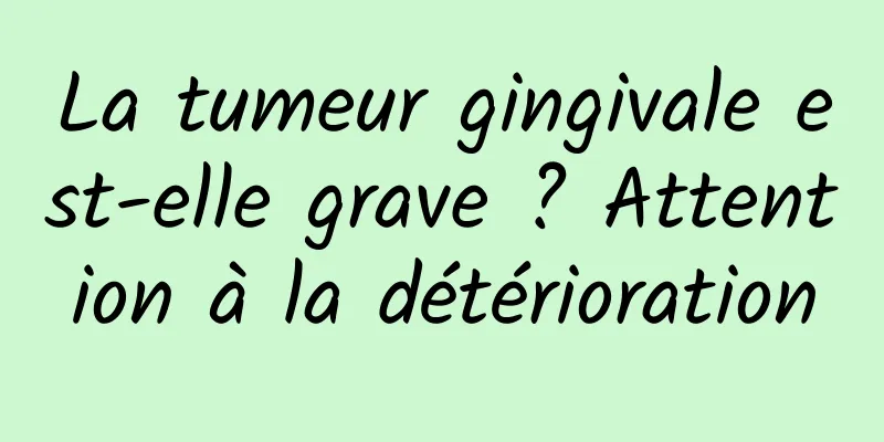 La tumeur gingivale est-elle grave ? Attention à la détérioration