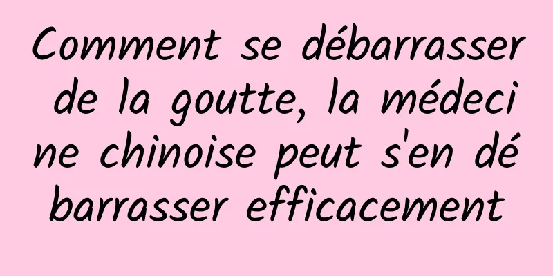 Comment se débarrasser de la goutte, la médecine chinoise peut s'en débarrasser efficacement