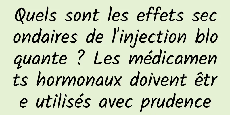 Quels sont les effets secondaires de l'injection bloquante ? Les médicaments hormonaux doivent être utilisés avec prudence