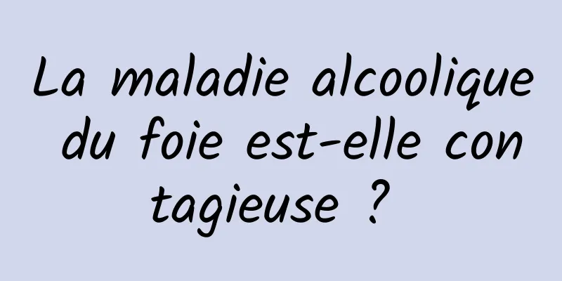 La maladie alcoolique du foie est-elle contagieuse ? 