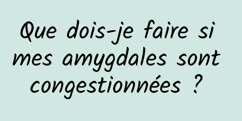 Que dois-je faire si mes amygdales sont congestionnées ? 