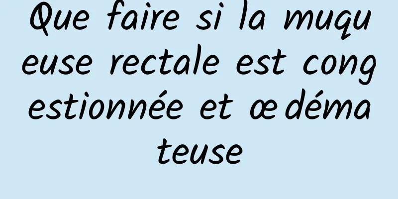 Que faire si la muqueuse rectale est congestionnée et œdémateuse