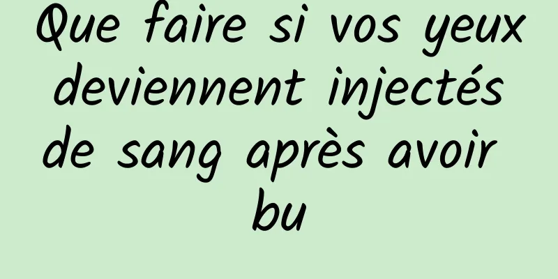 Que faire si vos yeux deviennent injectés de sang après avoir bu