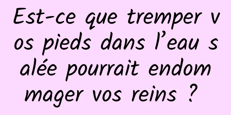 Est-ce que tremper vos pieds dans l’eau salée pourrait endommager vos reins ? 