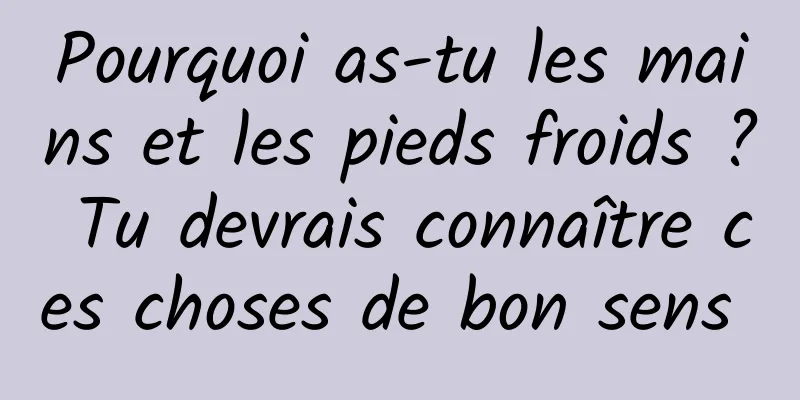 Pourquoi as-tu les mains et les pieds froids ? Tu devrais connaître ces choses de bon sens 