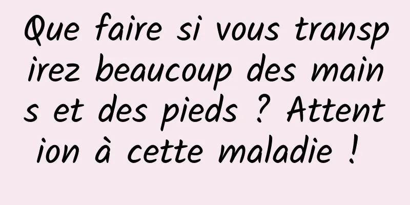 Que faire si vous transpirez beaucoup des mains et des pieds ? Attention à cette maladie ! 