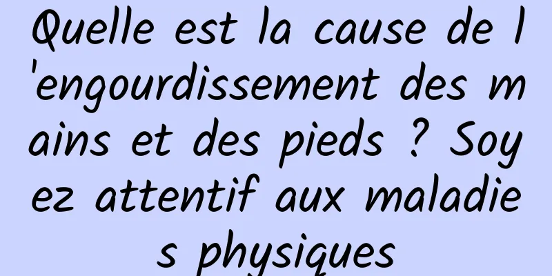 Quelle est la cause de l'engourdissement des mains et des pieds ? Soyez attentif aux maladies physiques