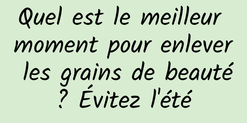 Quel est le meilleur moment pour enlever les grains de beauté ? Évitez l'été 