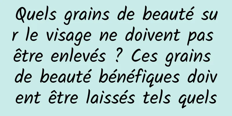 Quels grains de beauté sur le visage ne doivent pas être enlevés ? Ces grains de beauté bénéfiques doivent être laissés tels quels