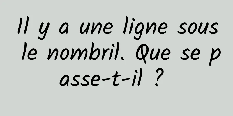 Il y a une ligne sous le nombril. Que se passe-t-il ? 