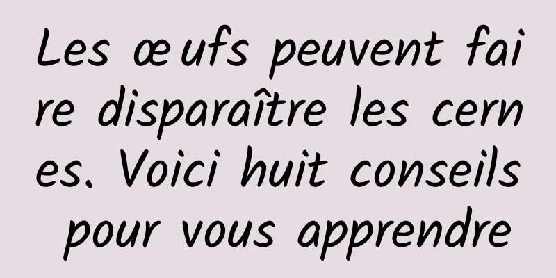 Les œufs peuvent faire disparaître les cernes. Voici huit conseils pour vous apprendre