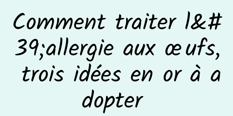 Comment traiter l'allergie aux œufs, trois idées en or à adopter 