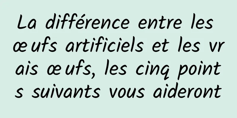 La différence entre les œufs artificiels et les vrais œufs, les cinq points suivants vous aideront