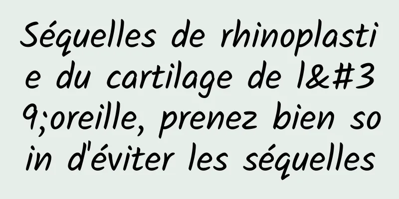 Séquelles de rhinoplastie du cartilage de l'oreille, prenez bien soin d'éviter les séquelles