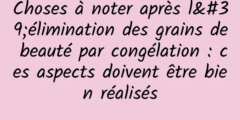 Choses à noter après l'élimination des grains de beauté par congélation : ces aspects doivent être bien réalisés