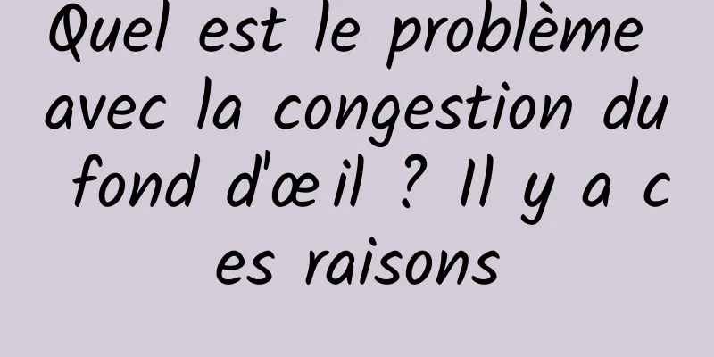 Quel est le problème avec la congestion du fond d'œil ? Il y a ces raisons