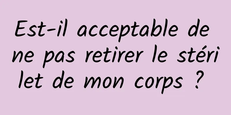 Est-il acceptable de ne pas retirer le stérilet de mon corps ? 