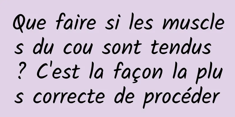 Que faire si les muscles du cou sont tendus ? C'est la façon la plus correcte de procéder