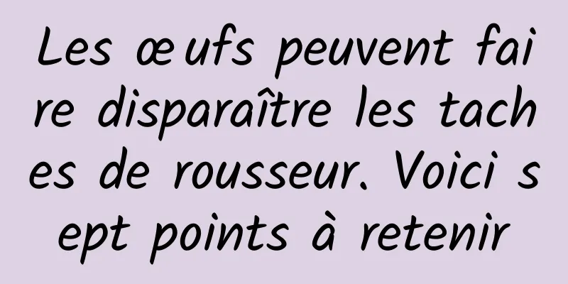 Les œufs peuvent faire disparaître les taches de rousseur. Voici sept points à retenir