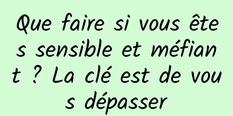 Que faire si vous êtes sensible et méfiant ? La clé est de vous dépasser