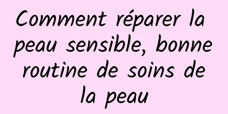 Comment réparer la peau sensible, bonne routine de soins de la peau