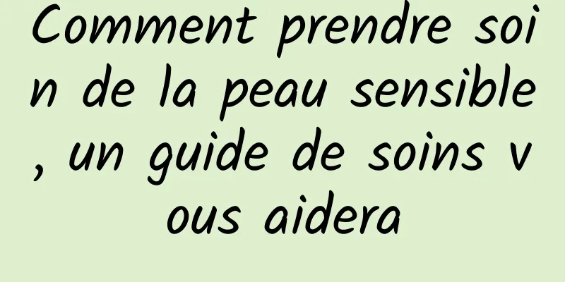 Comment prendre soin de la peau sensible, un guide de soins vous aidera