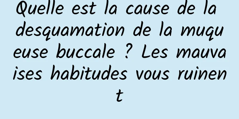 Quelle est la cause de la desquamation de la muqueuse buccale ? Les mauvaises habitudes vous ruinent