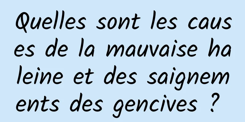 Quelles sont les causes de la mauvaise haleine et des saignements des gencives ? 