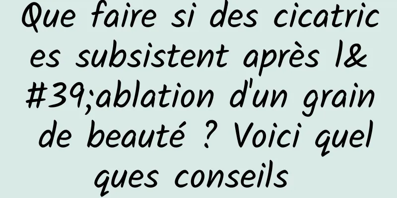 Que faire si des cicatrices subsistent après l'ablation d'un grain de beauté ? Voici quelques conseils 