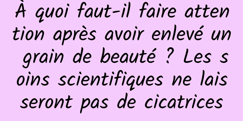 À quoi faut-il faire attention après avoir enlevé un grain de beauté ? Les soins scientifiques ne laisseront pas de cicatrices