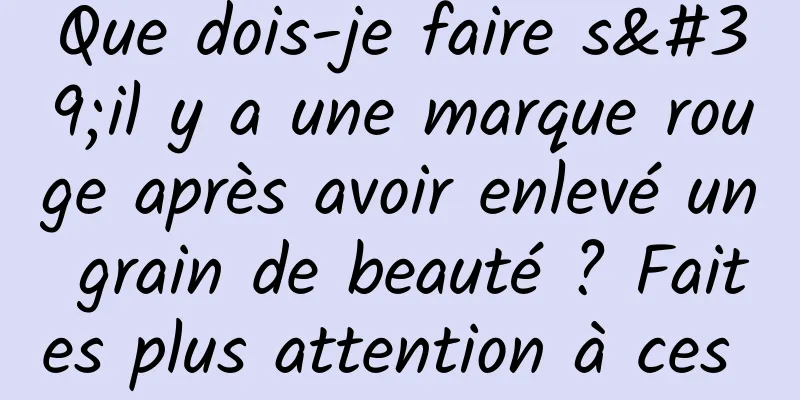 Que dois-je faire s'il y a une marque rouge après avoir enlevé un grain de beauté ? Faites plus attention à ces 