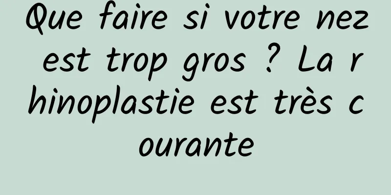 Que faire si votre nez est trop gros ? La rhinoplastie est très courante